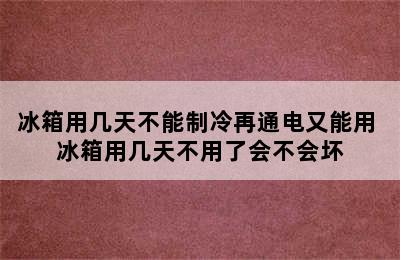 冰箱用几天不能制冷再通电又能用 冰箱用几天不用了会不会坏